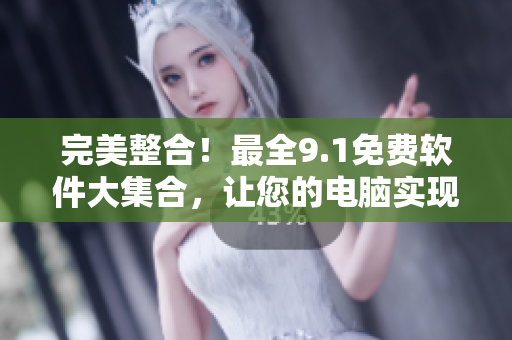 完美整合！最全9.1免费软件大集合，让您的电脑实现全面优化