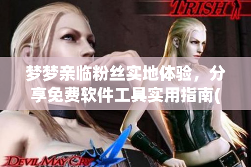 梦梦亲临粉丝实地体验，分享免费软件工具实用指南(1)