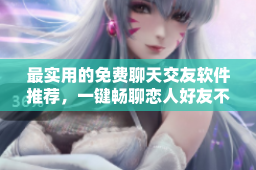 最实用的免费聊天交友软件推荐，一键畅聊恋人好友不求人！