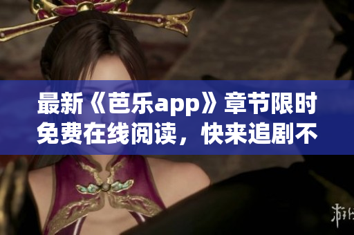 最新《芭乐app》章节限时免费在线阅读，快来追剧不删节！——笔趣阁