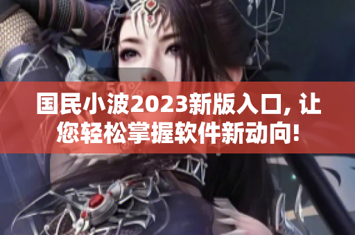 国民小波2023新版入口, 让您轻松掌握软件新动向!