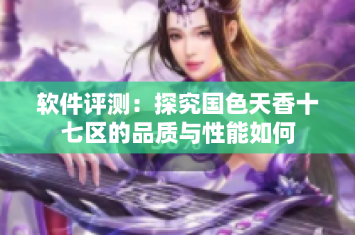 软件评测：探究国色天香十七区的品质与性能如何