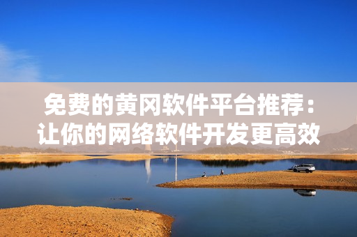 免费的黄冈软件平台推荐：让你的网络软件开发更高效简单！