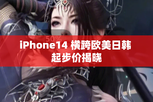 iPhone14 横跨欧美日韩 起步价揭晓