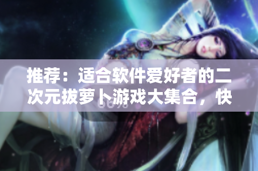 推荐：适合软件爱好者的二次元拔萝卜游戏大集合，快来体验吧！