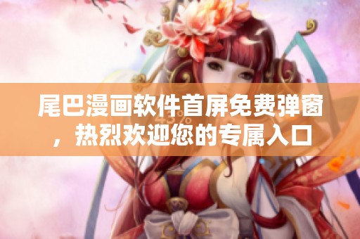 尾巴漫画软件首屏免费弹窗，热烈欢迎您的专属入口