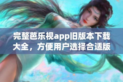 完整芭乐视app旧版本下载大全，方便用户选择合适版本