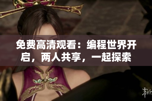 免费高清观看：编程世界开启，两人共享，一起探索