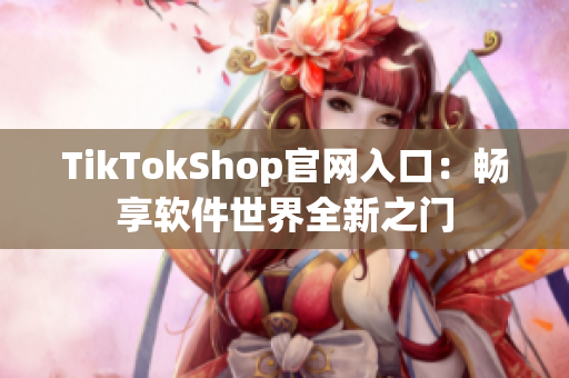 TikTokShop官网入口：畅享软件世界全新之门