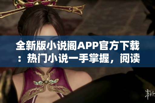 全新版小说阁APP官方下载：热门小说一手掌握，阅读体验再升级