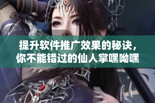 提升软件推广效果的秘诀，你不能错过的仙人掌嘿呦嘿呦网站
