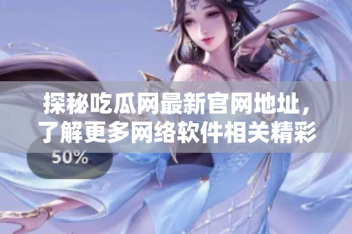 探秘吃瓜网最新官网地址，了解更多网络软件相关精彩内容