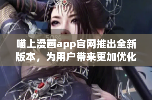 喵上漫画app官网推出全新版本，为用户带来更加优化的阅读体验！