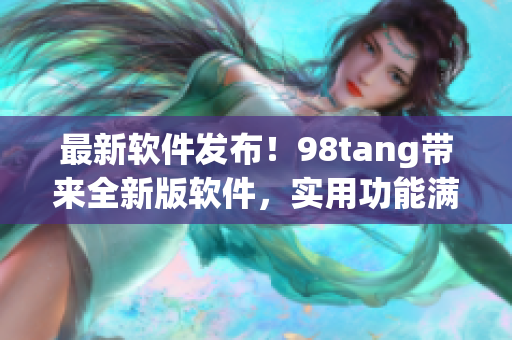 最新软件发布！98tang带来全新版软件，实用功能满足你的日常需求