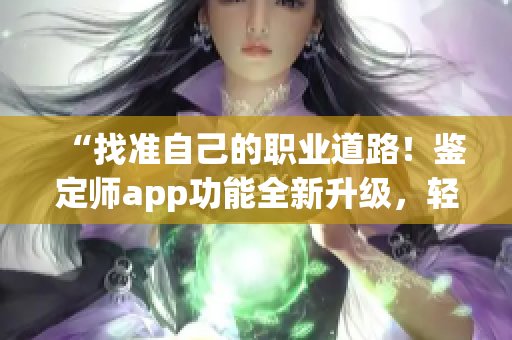 “找准自己的职业道路！鉴定师app功能全新升级，轻松掌握行业必备技能！”