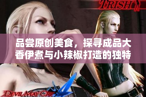 品尝原创美食，探寻成品大香伊煮与小辣椒打造的独特口味