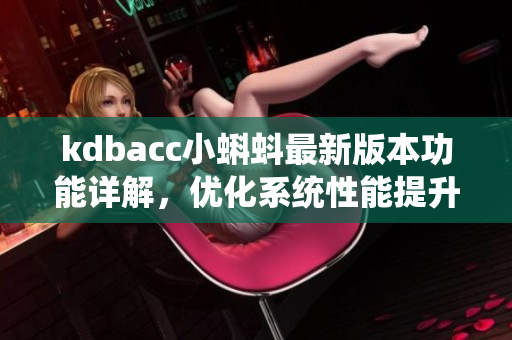 kdbacc小蝌蚪最新版本功能详解，优化系统性能提升用户体验