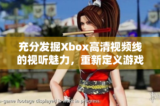 充分发掘Xbox高清视频线的视听魅力，重新定义游戏娱乐新体验