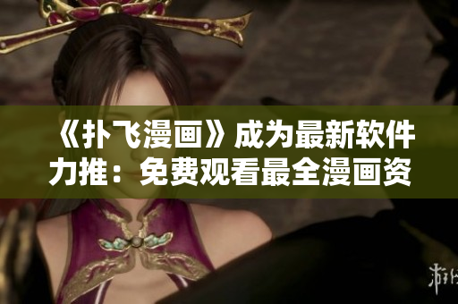 《扑飞漫画》成为最新软件力推：免费观看最全漫画资源！