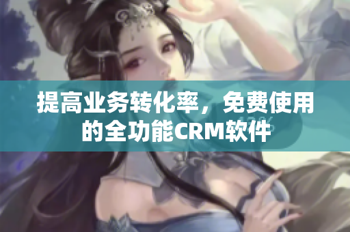 提高业务转化率，免费使用的全功能CRM软件
