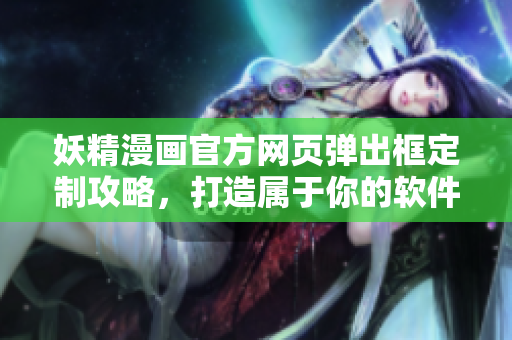 妖精漫画官方网页弹出框定制攻略，打造属于你的软件界面