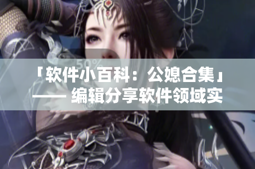 「软件小百科：公媳合集」 —— 编辑分享软件领域实用技巧、经验和新知识