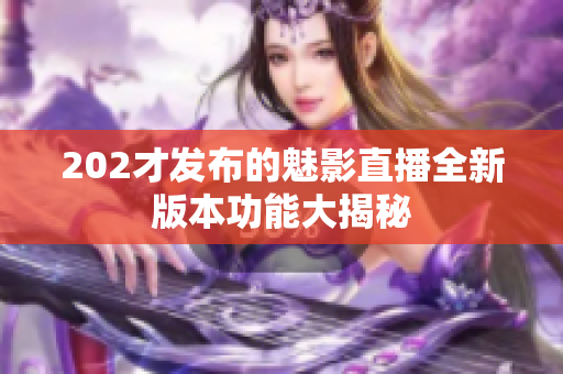 202才发布的魅影直播全新版本功能大揭秘