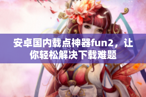 安卓国内载点神器fun2，让你轻松解决下载难题