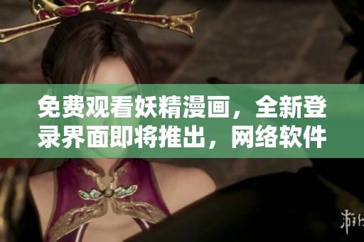 免费观看妖精漫画，全新登录界面即将推出，网络软件编辑教你如何无障碍浏览
