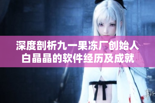 深度剖析九一果冻厂创始人白晶晶的软件经历及成就