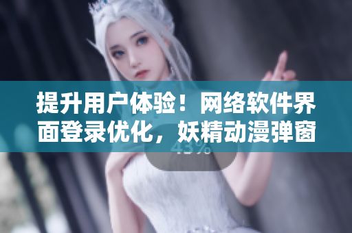 提升用户体验！网络软件界面登录优化，妖精动漫弹窗成新助力