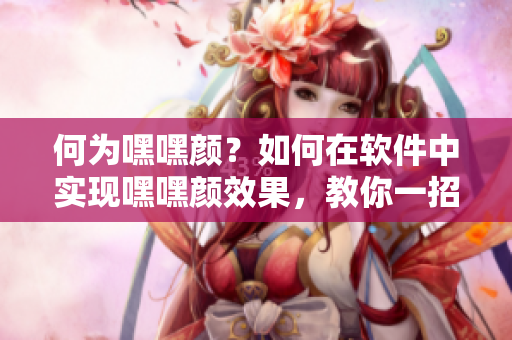 何为嘿嘿颜？如何在软件中实现嘿嘿颜效果，教你一招！
