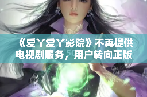 《爱丫爱丫影院》不再提供电视剧服务，用户转向正版影视平台观看
