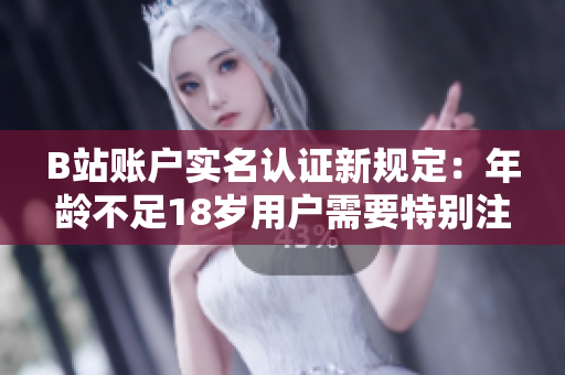 B站账户实名认证新规定：年龄不足18岁用户需要特别注意！
