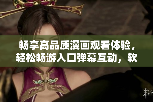 畅享高品质漫画观看体验，轻松畅游入口弹幕互动，软件下载免费奉上