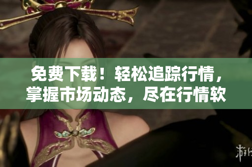 免费下载！轻松追踪行情，掌握市场动态，尽在行情软件专业网站