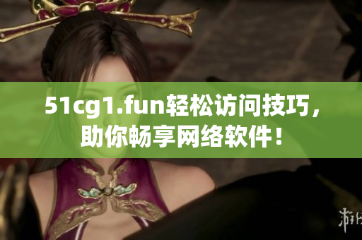 51cg1.fun轻松访问技巧，助你畅享网络软件！