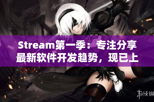 Stream第一季：专注分享最新软件开发趋势，现已上线观看！