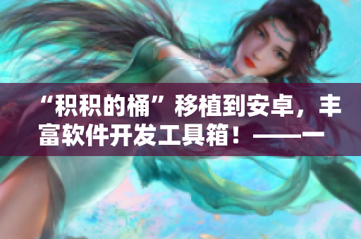 “积积的桶”移植到安卓，丰富软件开发工具箱！——一款可靠的开源工具库