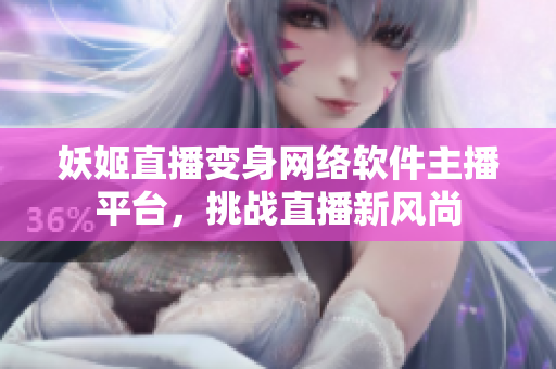妖姬直播变身网络软件主播平台，挑战直播新风尚