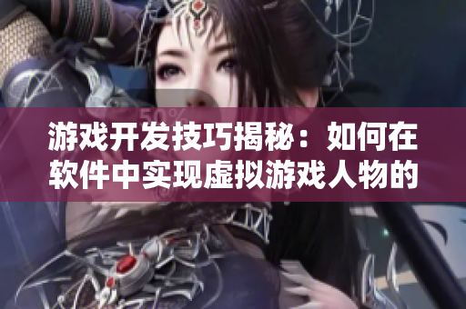 游戏开发技巧揭秘：如何在软件中实现虚拟游戏人物的创造与设计