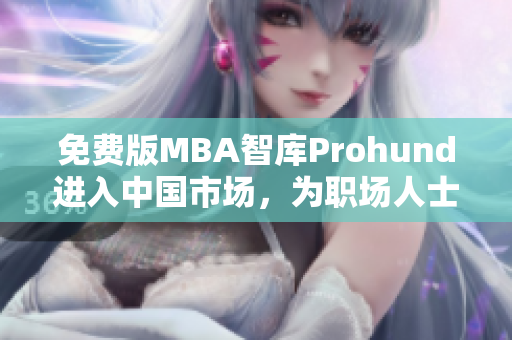 免费版MBA智库Prohund进入中国市场，为职场人士提供全方位商业智慧