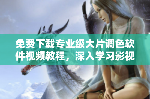 免费下载专业级大片调色软件视频教程，深入学习影视后期编辑技巧！