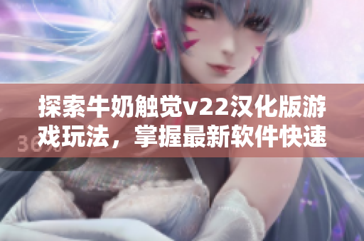 探索牛奶触觉v22汉化版游戏玩法，掌握最新软件快速攻略