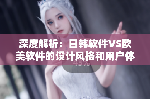 深度解析：日韩软件VS欧美软件的设计风格和用户体验有哪些不同？