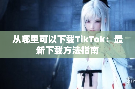 从哪里可以下载TikTok：最新下载方法指南