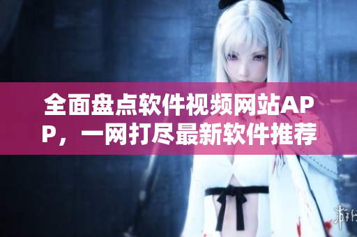 全面盘点软件视频网站APP，一网打尽最新软件推荐。