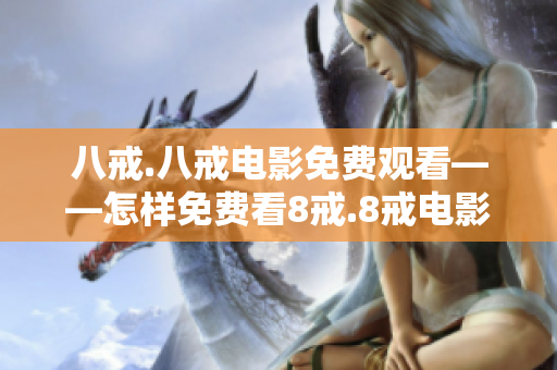 八戒.八戒电影免费观看——怎样免费看8戒.8戒电影