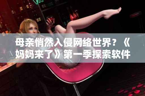 母亲悄然入侵网络世界？《妈妈来了》第一季探索软件边界