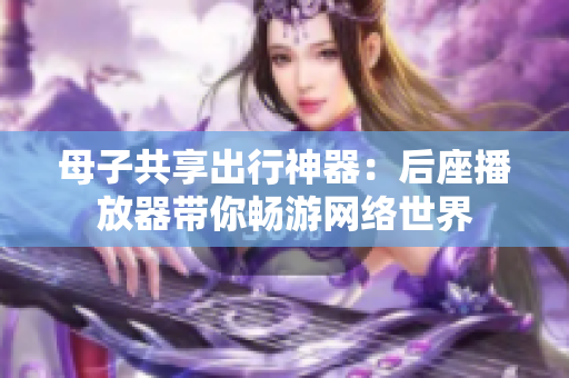 母子共享出行神器：后座播放器带你畅游网络世界